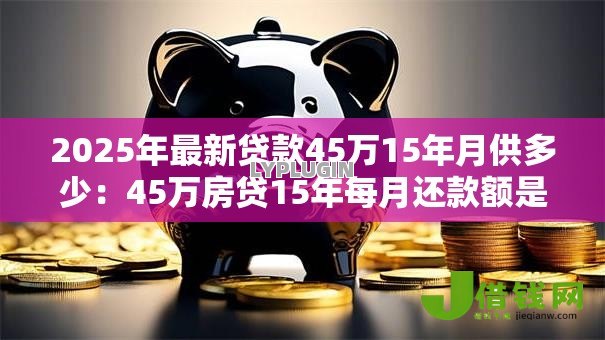 2025年最新贷款45万15年月供多少:45万房贷15年每月还款额是多少 2025年最新贷款45万15年月供多少:45万房贷15年每月还款额是多少