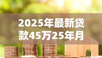 2025年最新贷款45万25年月供多少:25年期45万房贷每月还款金额多少 2025年最新贷款45万25年月供多少:25年期45万房贷每月还款金额多少