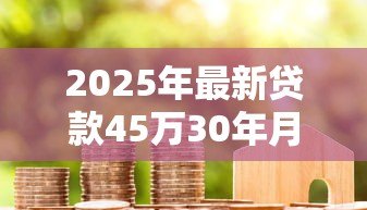 2025年最新贷款45万30年月供多少：45万房贷30年每月还款额是多少