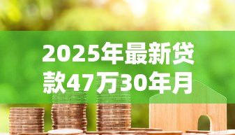 2025年最新贷款47万30年月供多少：47万房贷30年每月还款额是多少