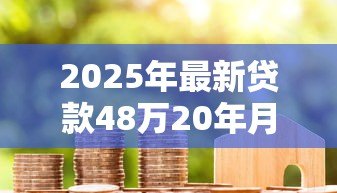 2025年最新贷款48万20年月供多少:48万房贷20年每月还款额是多少 2025年最新贷款48万20年月供多少:48万房贷20年每月还款额是多少