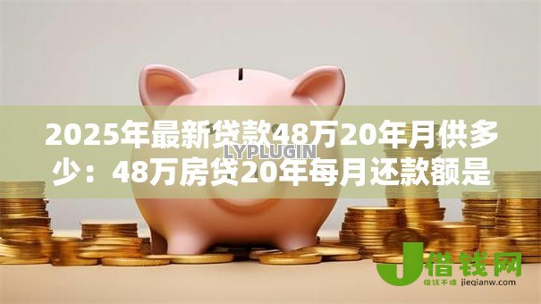 2025年最新贷款48万20年月供多少:48万房贷20年每月还款额是多少 2025年最新贷款48万20年月供多少:48万房贷20年每月还款额是多少