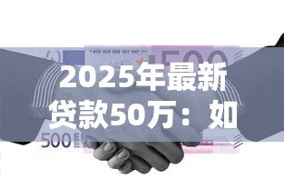 2025年最新贷款50万:如何申请50万元个人贷款 2025年最新贷款50万:如何申请50万元个人贷款