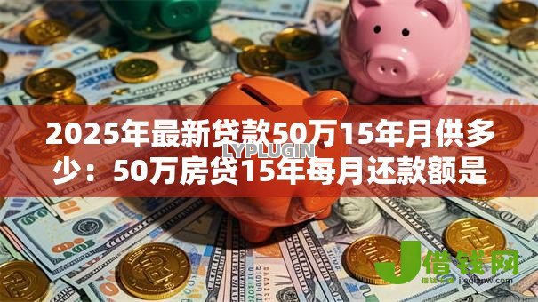 2025年最新贷款50万15年月供多少：50万房贷15年每月还款额是多少