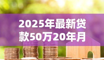 2025年最新贷款50万20年月供多少:50万房贷20年每月还多少 2025年最新贷款50万20年月供多少:50万房贷20年每月还多少