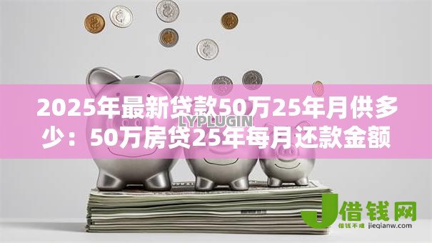 2025年最新贷款50万25年月供多少:50万房贷25年每月还款金额是多少 2025年最新贷款50万25年月供多少:50万房贷25年每月还款金额是多少
