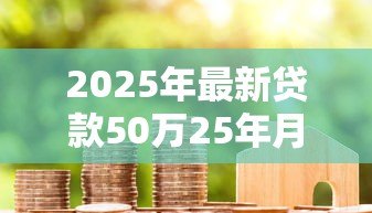 2025年最新贷款50万25年月供多少:50万房贷25年每月还款金额是多少 2025年最新贷款50万25年月供多少:50万房贷25年每月还款金额是多少