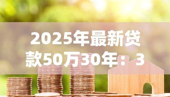 2025年最新贷款50万30年:30年房贷50万月供多少 2025年最新贷款50万30年:30年房贷50万月供多少