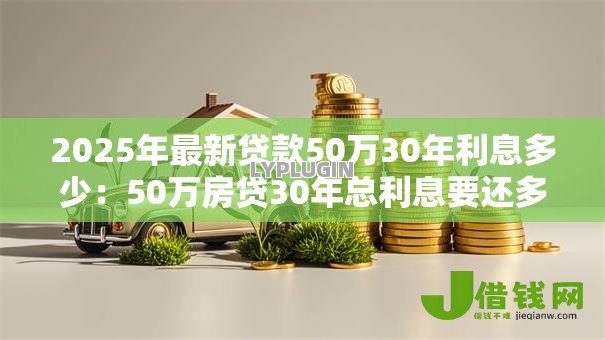 2025年最新贷款50万30年利息多少：50万房贷30年总利息要还多少