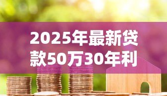 2025年最新贷款50万30年利息多少：50万房贷30年总利息要还多少