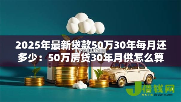 2025年最新贷款50万30年每月还多少:50万房贷30年月供怎么算 2025年最新贷款50万30年每月还多少:50万房贷30年月供怎么算