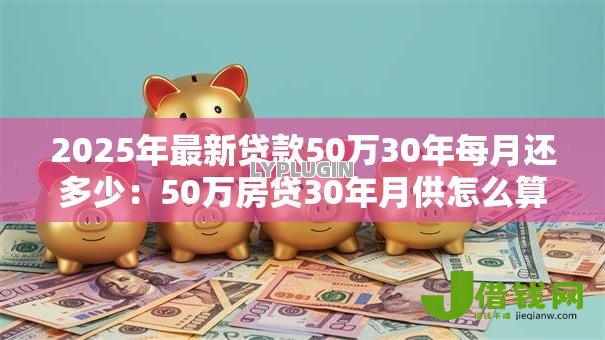 2025年最新贷款50万30年每月还多少:50万房贷30年月供怎么算 2025年最新贷款50万30年每月还多少:50万房贷30年月供怎么算