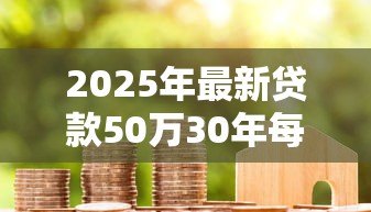 2025年最新贷款50万30年每月还多少:50万房贷30年月供怎么算 2025年最新贷款50万30年每月还多少:50万房贷30年月供怎么算