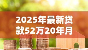 2025年最新贷款52万20年月供多少：52万房贷20年每月还款额是多少