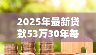 2025年最新贷款53万30年每月还多少:53万房贷30年月供如何计算 2025年最新贷款53万30年每月还多少:53万房贷30年月供如何计算