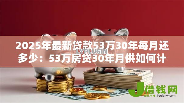 2025年最新贷款53万30年每月还多少:53万房贷30年月供如何计算 2025年最新贷款53万30年每月还多少:53万房贷30年月供如何计算