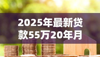 2025年最新贷款55万20年月供多少:55万房贷20年每月需还多少钱 2025年最新贷款55万20年月供多少:55万房贷20年每月需还多少钱