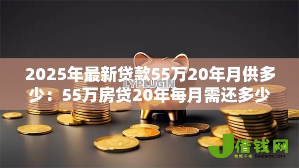 2025年最新贷款55万20年月供多少:55万房贷20年每月需还多少钱 2025年最新贷款55万20年月供多少:55万房贷20年每月需还多少钱