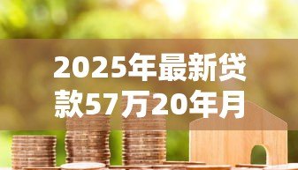 2025年最新贷款57万20年月供多少:57万房贷20年每月还款额是多少 2025年最新贷款57万20年月供多少:57万房贷20年每月还款额是多少