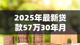 2025年最新贷款57万30年月供多少：57万房贷30年每月还款额是多少
