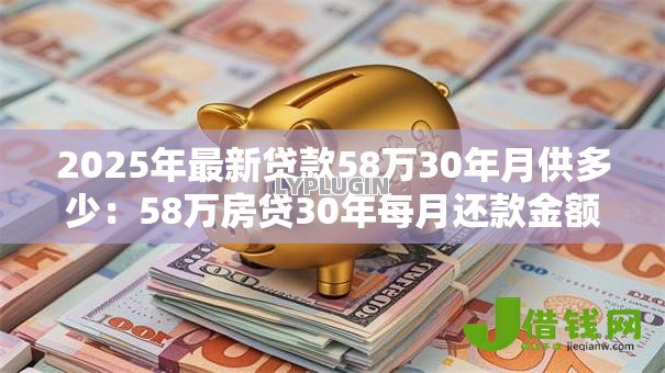 2025年最新贷款58万30年月供多少:58万房贷30年每月还款金额 2025年最新贷款58万30年月供多少:58万房贷30年每月还款金额