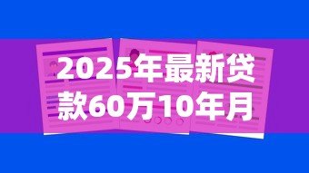 2025年最新贷款60万10年月供多少:60万房贷十年每月还多少钱 2025年最新贷款60万10年月供多少:60万房贷十年每月还多少钱