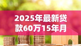 2025年最新贷款60万15年月供多少:60万房贷15年每月还多少 2025年最新贷款60万15年月供多少:60万房贷15年每月还多少