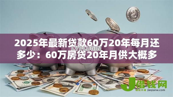 2025年最新贷款60万20年每月还多少：60万房贷20年月供大概多少