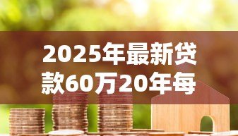 2025年最新贷款60万20年每月还多少：60万房贷20年月供大概多少