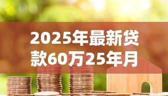2025年最新贷款60万25年月供多少:60万房贷25年每月还款金额是多少 2025年最新贷款60万25年月供多少:60万房贷25年每月还款金额是多少
