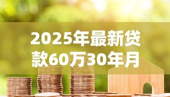 2025年最新贷款60万30年月供多少:60万房贷分30年还款每月需还多少 2025年最新贷款60万30年月供多少:60万房贷分30年还款每月需还多少