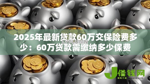 2025年最新贷款60万交保险费多少：60万贷款需缴纳多少保费