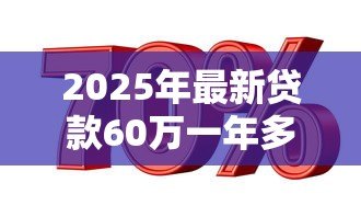 2025年最新贷款60万一年多少利息:60万贷款年利息如何计算 2025年最新贷款60万一年多少利息:60万贷款年利息如何计算