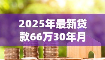 2025年最新贷款66万30年月供多少:66万三十年房贷月供是多少? 2025年最新贷款66万30年月供多少:66万三十年房贷月供是多少?