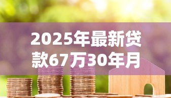 2025年最新贷款67万30年月供多少:67万房贷30年每月还多少 2025年最新贷款67万30年月供多少:67万房贷30年每月还多少