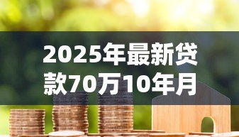 2025年最新贷款70万10年月供多少:70万房贷十年期每月还款多少 2025年最新贷款70万10年月供多少:70万房贷十年期每月还款多少