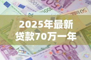 2025年最新贷款70万一年利息多少：70万贷1年利息要还多少钱