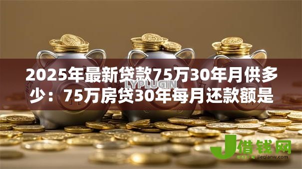 2025年最新贷款75万30年月供多少:75万房贷30年每月还款额是多少 2025年最新贷款75万30年月供多少:75万房贷30年每月还款额是多少