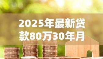 2025年最新贷款80万30年月供多少:80万房贷30年每月还款金额是多少 2025年最新贷款80万30年月供多少:80万房贷30年每月还款金额是多少