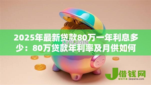 2025年最新贷款80万一年利息多少:80万贷款年利率及月供如何计算 2025年最新贷款80万一年利息多少:80万贷款年利率及月供如何计算