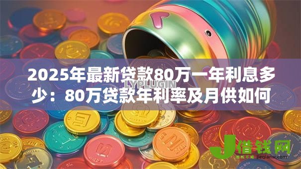 2025年最新贷款80万一年利息多少:80万贷款年利率及月供如何计算 2025年最新贷款80万一年利息多少:80万贷款年利率及月供如何计算