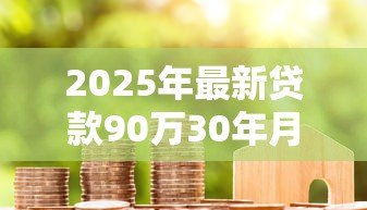 2025年最新贷款90万30年月供多少：90万房贷30年每月还款额是多少