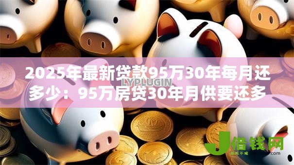 2025年最新贷款95万30年每月还多少:95万房贷30年月供要还多少钱 2025年最新贷款95万30年每月还多少:95万房贷30年月供要还多少钱