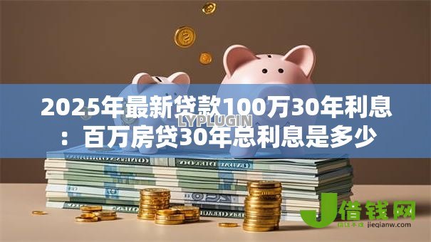 2025年最新贷款100万30年利息:百万房贷30年总利息是多少 2025年最新贷款100万30年利息:百万房贷30年总利息是多少