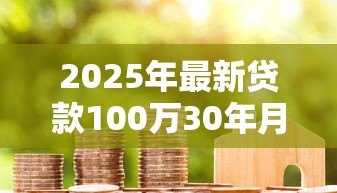 2025年最新贷款100万30年月供多少：百万房贷30年每月还款金额是多少