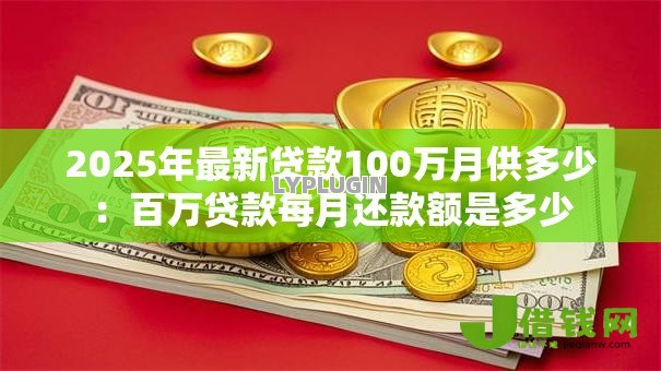 2025年最新贷款100万月供多少:百万贷款每月还款额是多少 2025年最新贷款100万月供多少:百万贷款每月还款额是多少