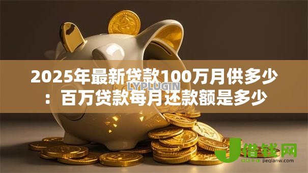 2025年最新贷款100万月供多少:百万贷款每月还款额是多少 2025年最新贷款100万月供多少:百万贷款每月还款额是多少
