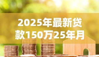 2025年最新贷款150万25年月供多少：150万房贷25年每月还款额是多少