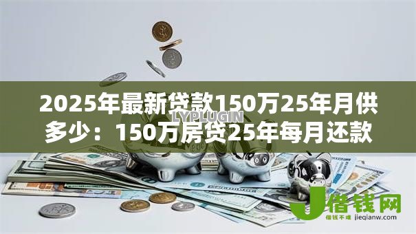 2025年最新贷款150万25年月供多少：150万房贷25年每月还款额是多少