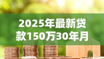 2025年最新贷款150万30年月供多少：150万房贷30年每月还多少钱？
